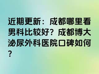 近期更新：成都哪里看男科比较好？成都博大泌尿外科医院口碑如何？