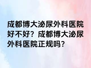 成都博大泌尿外科医院好不好？成都博大泌尿外科医院正规吗？