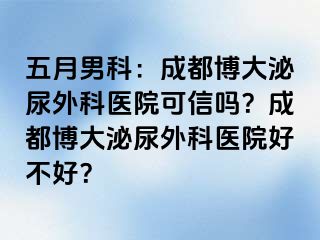 五月男科：成都博大泌尿外科医院可信吗？成都博大泌尿外科医院好不好？