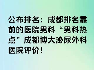 公布排名：成都排名靠前的医院男科“男科热点”成都博大泌尿外科医院评价！