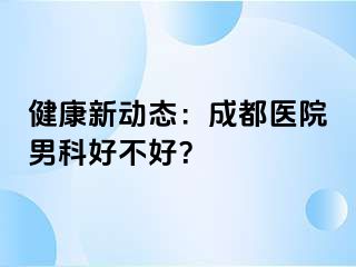 健康新动态：成都医院男科好不好？