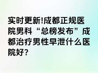 实时更新!成都正规医院男科“总榜发布”成都治疗男性早泄什么医院好?
