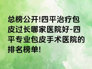 总榜公开!四平治疗包皮过长哪家医院好-四平专业包皮手术医院的排名榜单!