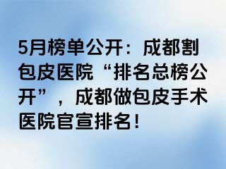 5月榜单公开：成都割包皮医院“排名总榜公开”，成都做包皮手术医院官宣排名！