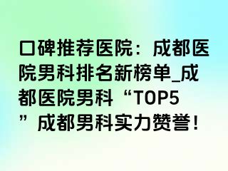 口碑推荐医院：成都医院男科排名新榜单_成都医院男科“TOP5”成都男科实力赞誉！