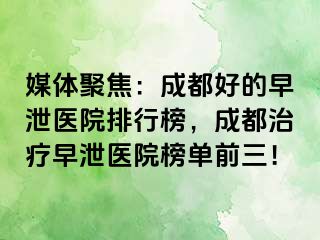 媒体聚焦：成都好的早泄医院排行榜，成都治疗早泄医院榜单前三！