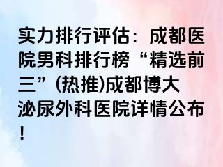 实力排行评估：成都医院男科排行榜“精选前三”(热推)成都博大泌尿外科医院详情公布！