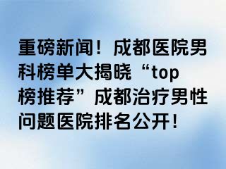 重磅新闻！成都医院男科榜单大揭晓“top榜推荐”成都治疗男性问题医院排名公开！