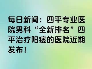 每日新闻：四平专业医院男科“全新排名”四平治疗阳痿的医院近期发布！