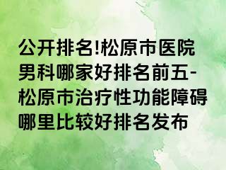 公开排名!松原市医院男科哪家好排名前五-松原市治疗性功能障碍哪里比较好排名发布