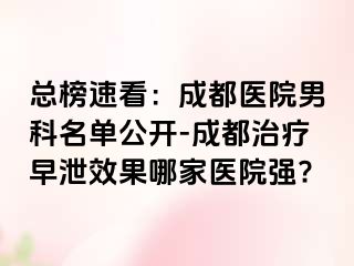 总榜速看：成都医院男科名单公开-成都治疗早泄效果哪家医院强?
