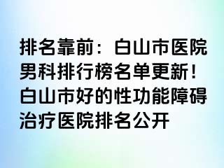 排名靠前：白山市医院男科排行榜名单更新！白山市好的性功能障碍治疗医院排名公开