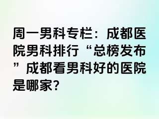 周一男科专栏：成都医院男科排行“总榜发布”成都看男科好的医院是哪家？