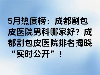 5月热度榜：成都割包皮医院男科哪家好？成都割包皮医院排名揭晓“实时公开”！