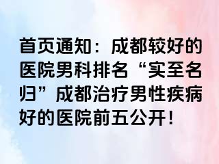 首页通知：成都较好的医院男科排名“实至名归”成都治疗男性疾病好的医院前五公开！