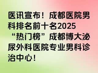 医讯宣布！成都医院男科排名前十名2025“热门榜”成都博大泌尿外科医院专业男科诊治中心！