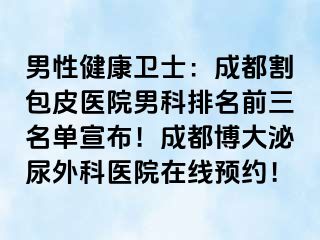 男性健康卫士：成都割包皮医院男科排名前三名单宣布！成都博大泌尿外科医院在线预约！