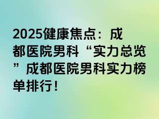 2025健康焦点：成都医院男科“实力总览”成都医院男科实力榜单排行！