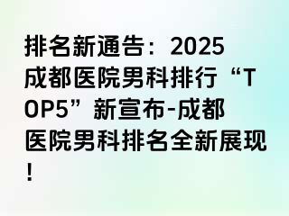 排名新通告：2025成都医院男科排行“TOP5”新宣布-成都医院男科排名全新展现！