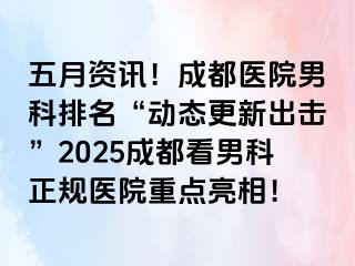 五月资讯！成都医院男科排名“动态更新出击”2025成都看男科正规医院重点亮相！