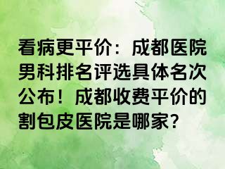 看病更平价：成都医院男科排名评选具体名次公布！成都收费平价的割包皮医院是哪家？