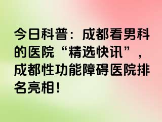 今日科普：成都看男科的医院“精选快讯”，成都性功能障碍医院排名亮相！