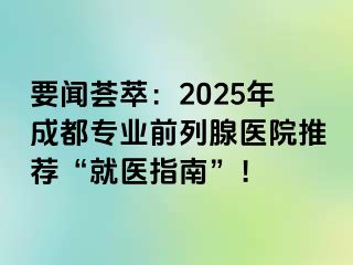 要闻荟萃：2025年成都专业前列腺医院推荐“就医指南”！