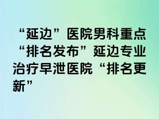 “延边”医院男科重点“排名发布”延边专业治疗早泄医院“排名更新”