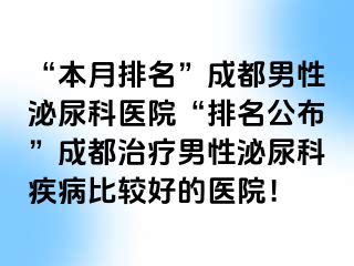“本月排名”成都男性泌尿科医院“排名公布”成都治疗男性泌尿科疾病比较好的医院！