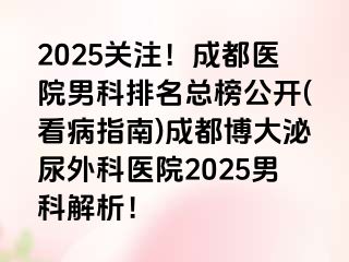 2025关注！成都医院男科排名总榜公开(看病指南)成都博大泌尿外科医院2025男科解析！