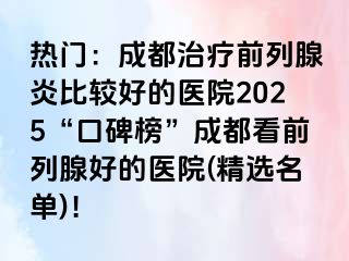 热门：成都治疗前列腺炎比较好的医院2025“口碑榜”成都看前列腺好的医院(精选名单)！