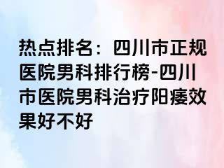 热点排名：四川市正规医院男科排行榜-四川市医院男科治疗阳痿效果好不好