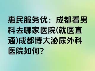 惠民服务优：成都看男科去哪家医院(就医直通)成都博大泌尿外科医院如何？