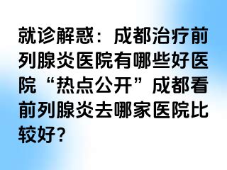 就诊解惑：成都治疗前列腺炎医院有哪些好医院“热点公开”成都看前列腺炎去哪家医院比较好？