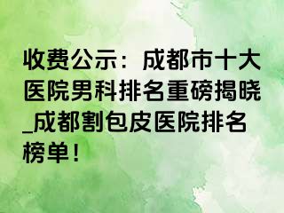 收费公示：成都市十大医院男科排名重磅揭晓_成都割包皮医院排名榜单！