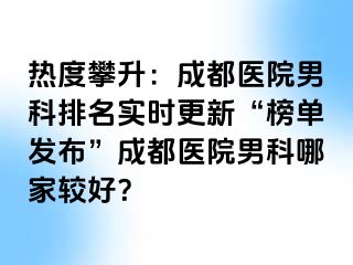 热度攀升：成都医院男科排名实时更新“榜单发布”成都医院男科哪家较好？