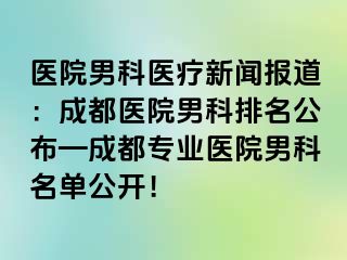 医院男科医疗新闻报道：成都医院男科排名公布—成都专业医院男科名单公开！