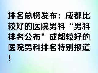 排名总榜发布：成都比较好的医院男科“男科排名公布”成都较好的医院男科排名特别报道！