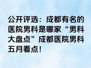 公开评选：成都有名的医院男科是哪家“男科大盘点”成都医院男科五月看点！