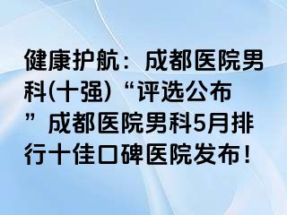 健康护航：成都医院男科(十强)“评选公布”成都医院男科5月排行十佳口碑医院发布！