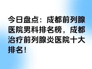 今日盘点：成都前列腺医院男科排名榜，成都治疗前列腺炎医院十大排名！