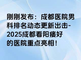 刚刚发布：成都医院男科排名动态更新出击-2025成都看阳痿好的医院重点亮相！