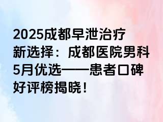 2025成都早泄治疗新选择：成都医院男科5月优选——患者口碑好评榜揭晓！