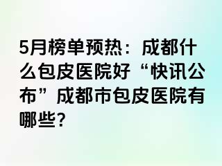 5月榜单预热：成都什么包皮医院好“快讯公布”成都市包皮医院有哪些？