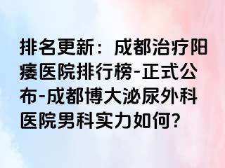 排名更新：成都治疗阳痿医院排行榜-正式公布-成都博大泌尿外科医院男科实力如何？