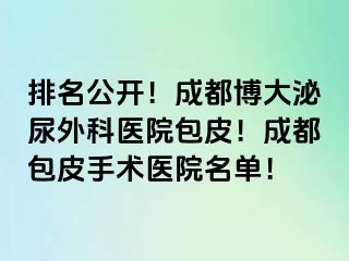 排名公开！成都博大泌尿外科医院包皮！成都包皮手术医院名单！
