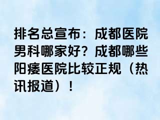 排名总宣布：成都医院男科哪家好？成都哪些阳痿医院比较正规（热讯报道）！