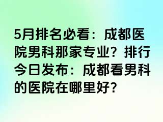 5月排名必看：成都医院男科那家专业？排行今日发布：成都看男科的医院在哪里好？