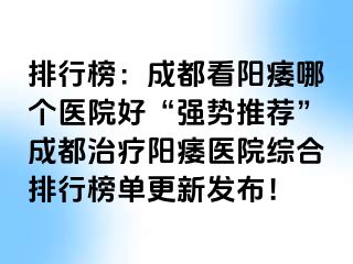 排行榜：成都看阳痿哪个医院好“强势推荐”成都治疗阳痿医院综合排行榜单更新发布！