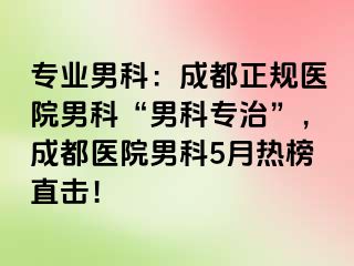 专业男科：成都正规医院男科“男科专治”，成都医院男科5月热榜直击！